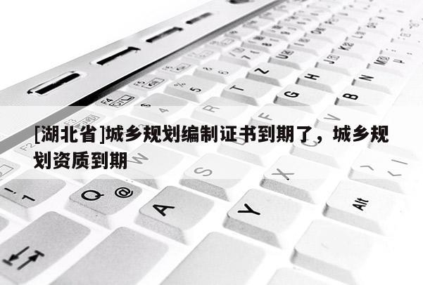 [湖北省]城鄉(xiāng)規(guī)劃編制證書到期了，城鄉(xiāng)規(guī)劃資質到期