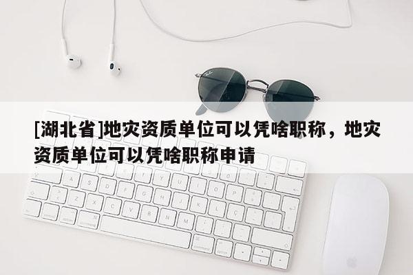 [湖北省]地災(zāi)資質(zhì)單位可以憑啥職稱，地災(zāi)資質(zhì)單位可以憑啥職稱申請(qǐng)