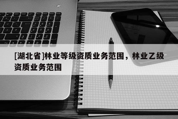 [湖北省]林業(yè)等級(jí)資質(zhì)業(yè)務(wù)范圍，林業(yè)乙級(jí)資質(zhì)業(yè)務(wù)范圍