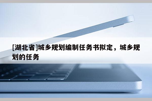 [湖北省]城鄉(xiāng)規(guī)劃編制任務(wù)書擬定，城鄉(xiāng)規(guī)劃的任務(wù)