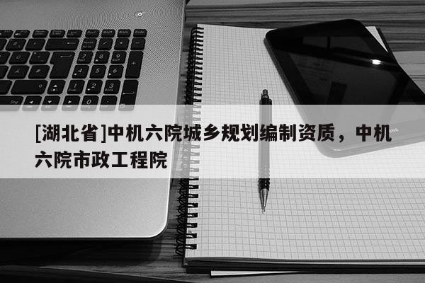 [湖北省]中機六院城鄉(xiāng)規(guī)劃編制資質(zhì)，中機六院市政工程院