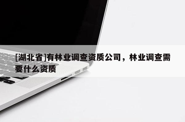 [湖北省]有林業(yè)調(diào)查資質(zhì)公司，林業(yè)調(diào)查需要什么資質(zhì)