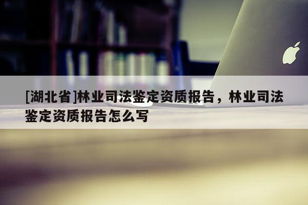 [湖北省]林業(yè)司法鑒定資質(zhì)報告，林業(yè)司法鑒定資質(zhì)報告怎么寫