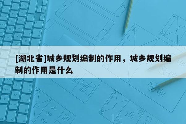 [湖北省]城鄉(xiāng)規(guī)劃編制的作用，城鄉(xiāng)規(guī)劃編制的作用是什么