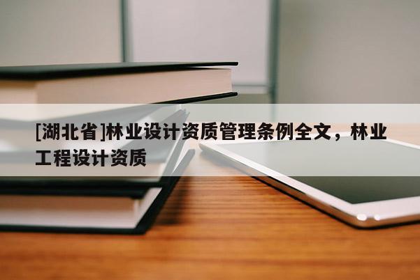 [湖北省]林業(yè)設(shè)計(jì)資質(zhì)管理?xiàng)l例全文，林業(yè)工程設(shè)計(jì)資質(zhì)