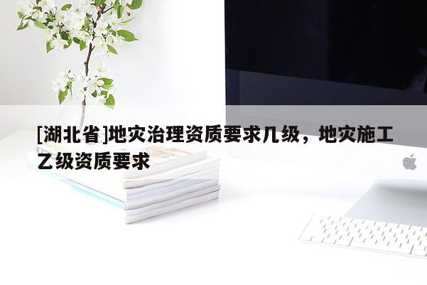 [湖北省]地災治理資質要求幾級，地災施工乙級資質要求