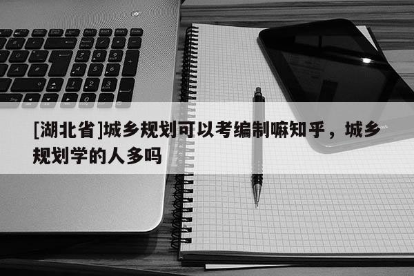 [湖北省]城鄉(xiāng)規(guī)劃可以考編制嘛知乎，城鄉(xiāng)規(guī)劃學(xué)的人多嗎