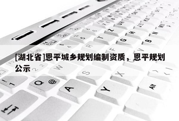 [湖北省]恩平城鄉(xiāng)規(guī)劃編制資質(zhì)，恩平規(guī)劃公示