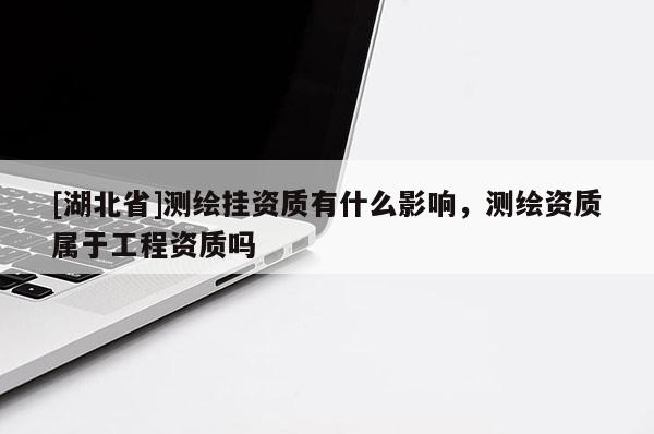 [湖北省]測(cè)繪掛資質(zhì)有什么影響，測(cè)繪資質(zhì)屬于工程資質(zhì)嗎