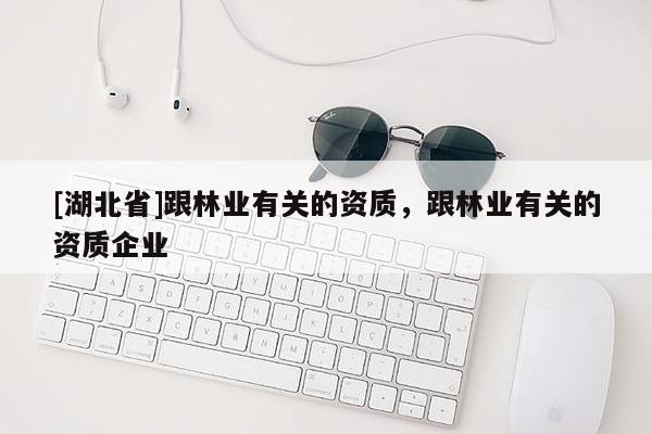 [湖北省]跟林業(yè)有關(guān)的資質(zhì)，跟林業(yè)有關(guān)的資質(zhì)企業(yè)