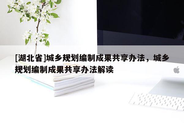 [湖北省]城鄉(xiāng)規(guī)劃編制成果共享辦法，城鄉(xiāng)規(guī)劃編制成果共享辦法解讀