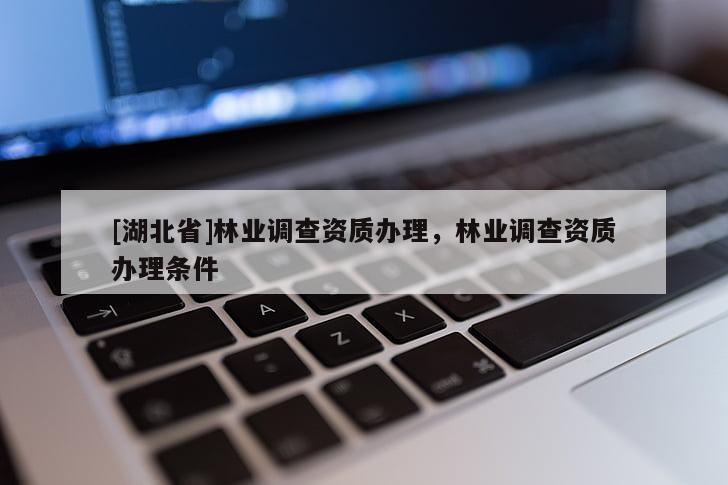 [湖北省]林業(yè)調(diào)查資質(zhì)辦理，林業(yè)調(diào)查資質(zhì)辦理條件