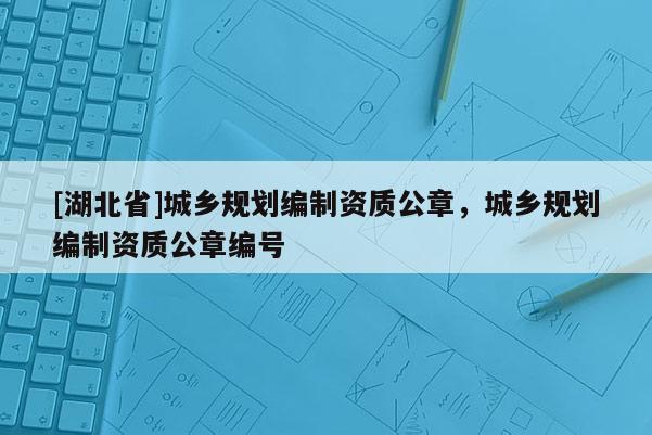 [湖北省]城鄉(xiāng)規(guī)劃編制資質(zhì)公章，城鄉(xiāng)規(guī)劃編制資質(zhì)公章編號(hào)