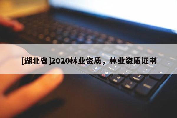 [湖北省]2020林業(yè)資質，林業(yè)資質證書