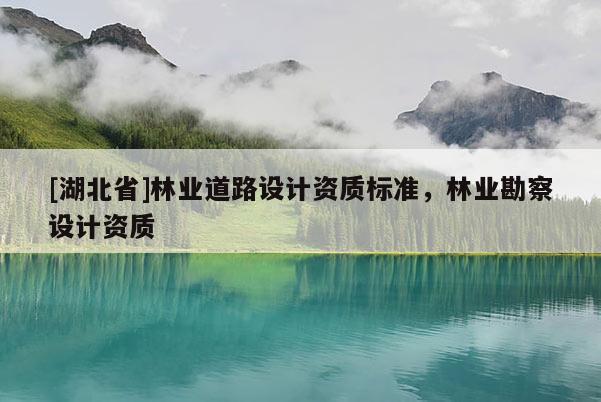 [湖北省]林業(yè)道路設(shè)計(jì)資質(zhì)標(biāo)準(zhǔn)，林業(yè)勘察設(shè)計(jì)資質(zhì)