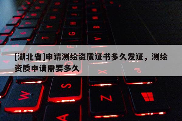 [湖北省]申請(qǐng)測(cè)繪資質(zhì)證書(shū)多久發(fā)證，測(cè)繪資質(zhì)申請(qǐng)需要多久