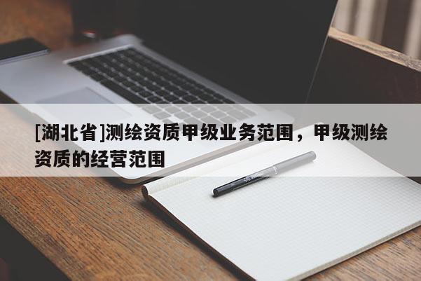 [湖北省]測(cè)繪資質(zhì)甲級(jí)業(yè)務(wù)范圍，甲級(jí)測(cè)繪資質(zhì)的經(jīng)營(yíng)范圍