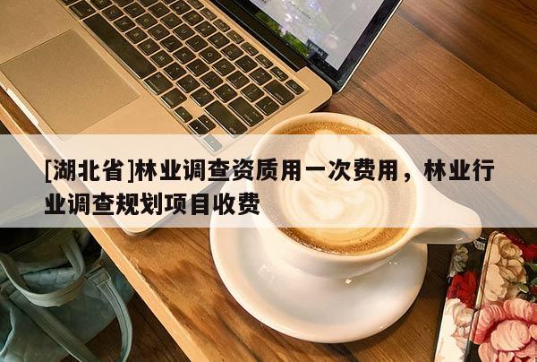 [湖北省]林業(yè)調(diào)查資質(zhì)用一次費(fèi)用，林業(yè)行業(yè)調(diào)查規(guī)劃項(xiàng)目收費(fèi)