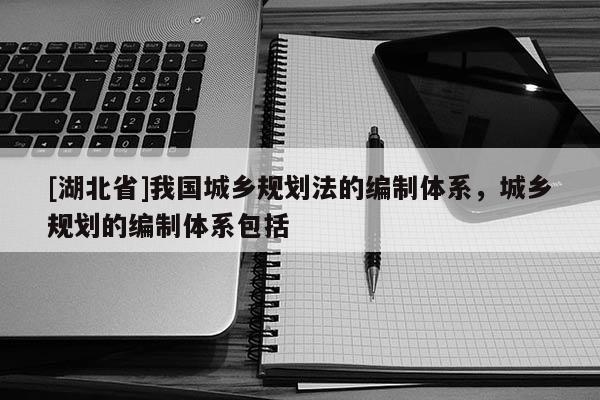 [湖北省]我國城鄉(xiāng)規(guī)劃法的編制體系，城鄉(xiāng)規(guī)劃的編制體系包括