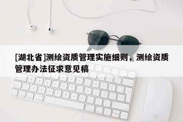 [湖北省]測繪資質(zhì)管理實(shí)施細(xì)則，測繪資質(zhì)管理辦法征求意見稿