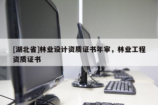 [湖北省]林業(yè)設(shè)計資質(zhì)證書年審，林業(yè)工程資質(zhì)證書