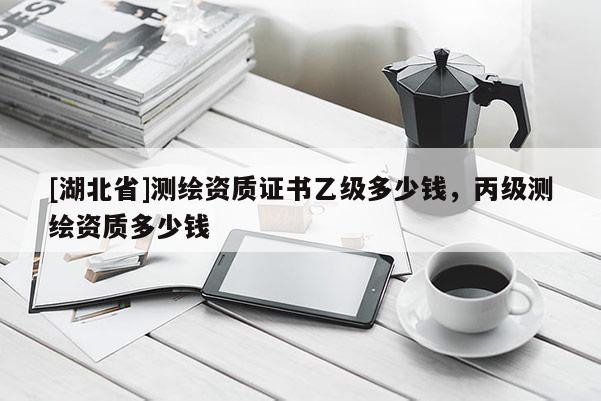 [湖北省]測繪資質(zhì)證書乙級多少錢，丙級測繪資質(zhì)多少錢