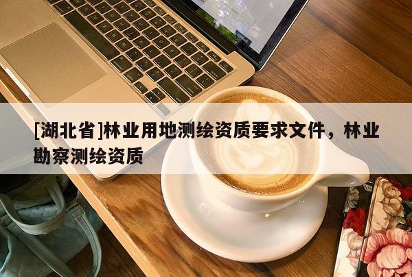 [湖北省]林業(yè)用地測(cè)繪資質(zhì)要求文件，林業(yè)勘察測(cè)繪資質(zhì)