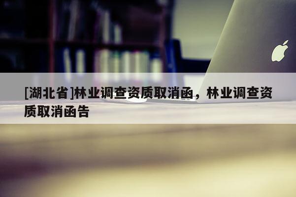 [湖北省]林業(yè)調(diào)查資質(zhì)取消函，林業(yè)調(diào)查資質(zhì)取消函告