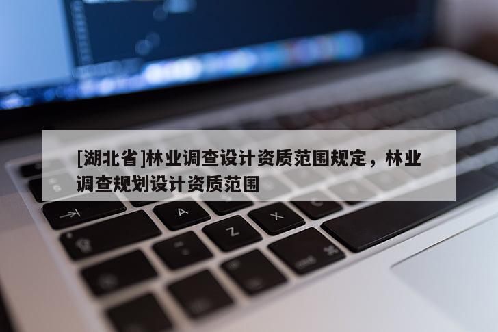 [湖北省]林業(yè)調(diào)查設(shè)計資質(zhì)范圍規(guī)定，林業(yè)調(diào)查規(guī)劃設(shè)計資質(zhì)范圍