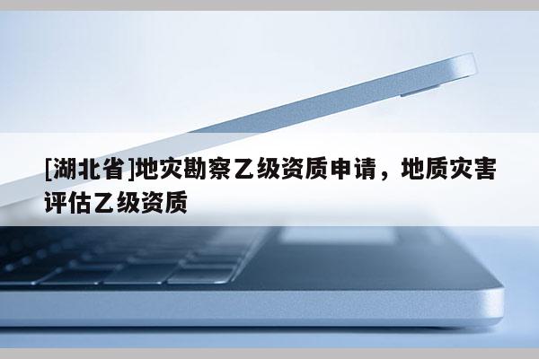 [湖北省]地災(zāi)勘察乙級資質(zhì)申請，地質(zhì)災(zāi)害評估乙級資質(zhì)