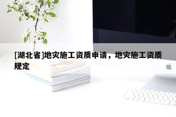 [湖北省]地災施工資質(zhì)申請，地災施工資質(zhì)規(guī)定