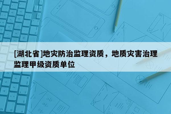 [湖北省]地災防治監(jiān)理資質(zhì)，地質(zhì)災害治理監(jiān)理甲級資質(zhì)單位