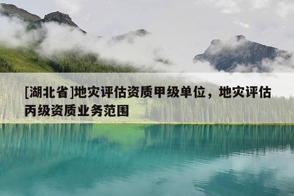 [湖北省]地災評估資質(zhì)甲級單位，地災評估丙級資質(zhì)業(yè)務范圍