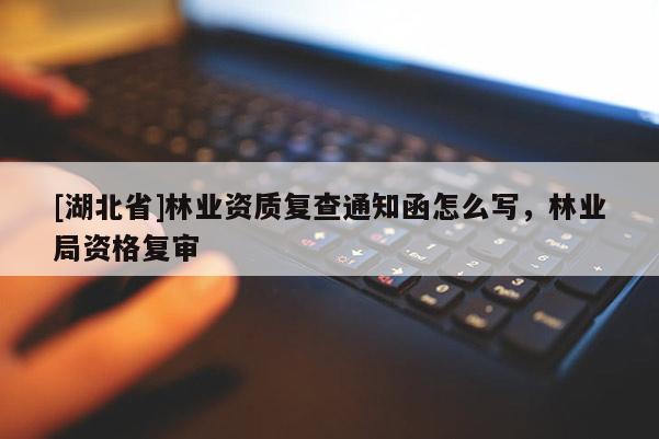 [湖北省]林業(yè)資質(zhì)復(fù)查通知函怎么寫，林業(yè)局資格復(fù)審