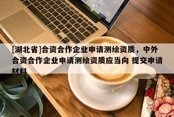 [湖北省]合資合作企業(yè)申請測繪資質(zhì)，中外合資合作企業(yè)申請測繪資質(zhì)應(yīng)當向 提交申請材料