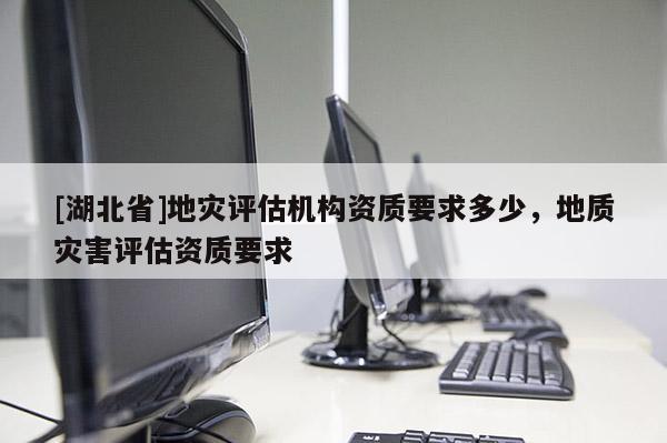 [湖北省]地災(zāi)評(píng)估機(jī)構(gòu)資質(zhì)要求多少，地質(zhì)災(zāi)害評(píng)估資質(zhì)要求