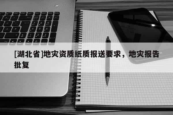 [湖北省]地災資質(zhì)紙質(zhì)報送要求，地災報告批復