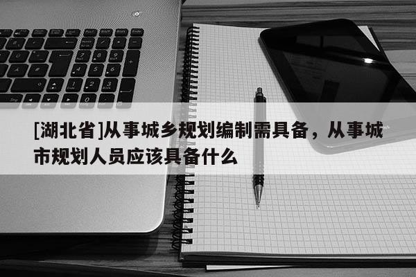 [湖北省]從事城鄉(xiāng)規(guī)劃編制需具備，從事城市規(guī)劃人員應(yīng)該具備什么