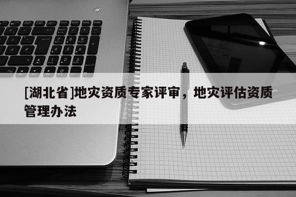 [湖北省]地災(zāi)資質(zhì)專家評審，地災(zāi)評估資質(zhì)管理辦法