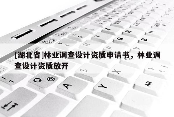 [湖北省]林業(yè)調(diào)查設(shè)計(jì)資質(zhì)申請書，林業(yè)調(diào)查設(shè)計(jì)資質(zhì)放開