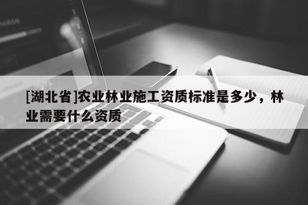 [湖北省]農(nóng)業(yè)林業(yè)施工資質(zhì)標(biāo)準(zhǔn)是多少，林業(yè)需要什么資質(zhì)