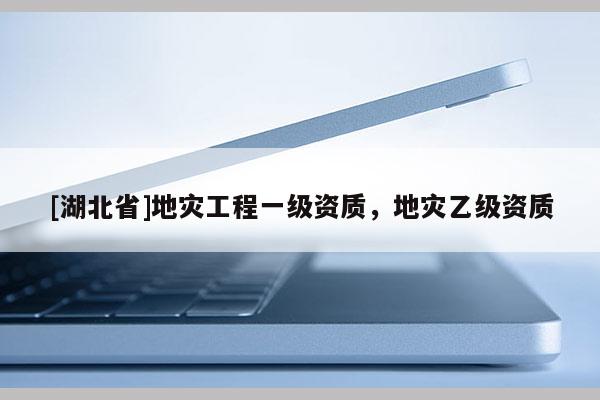 [湖北省]地災(zāi)工程一級資質(zhì)，地災(zāi)乙級資質(zhì)