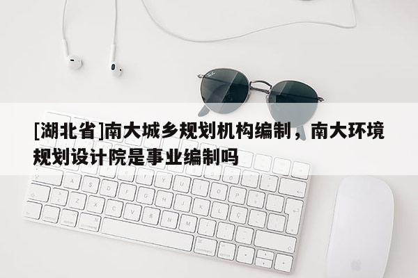 [湖北省]南大城鄉(xiāng)規(guī)劃機構編制，南大環(huán)境規(guī)劃設計院是事業(yè)編制嗎