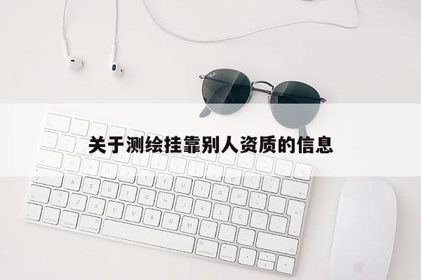 關(guān)于測繪掛靠別人資質(zhì)的信息