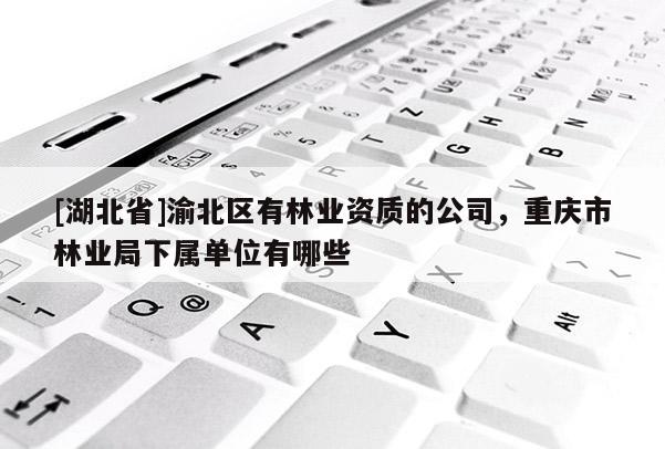 [湖北省]渝北區(qū)有林業(yè)資質(zhì)的公司，重慶市林業(yè)局下屬單位有哪些