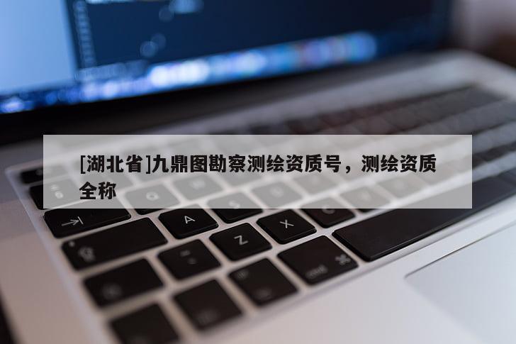 [湖北省]九鼎圖勘察測(cè)繪資質(zhì)號(hào)，測(cè)繪資質(zhì)全稱