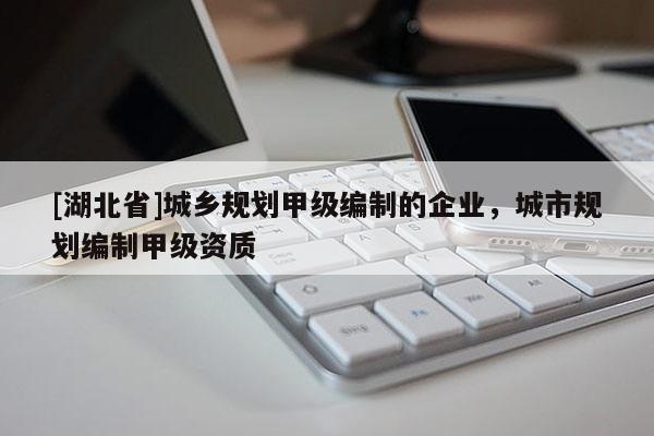 [湖北省]城鄉(xiāng)規(guī)劃甲級(jí)編制的企業(yè)，城市規(guī)劃編制甲級(jí)資質(zhì)