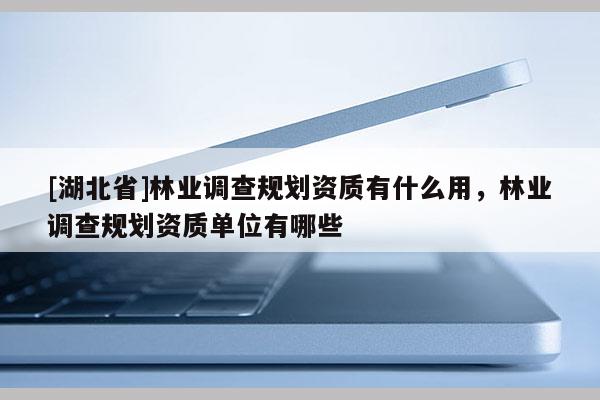 [湖北省]林業(yè)調(diào)查規(guī)劃資質(zhì)有什么用，林業(yè)調(diào)查規(guī)劃資質(zhì)單位有哪些