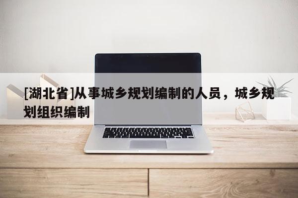 [湖北省]從事城鄉(xiāng)規(guī)劃編制的人員，城鄉(xiāng)規(guī)劃組織編制