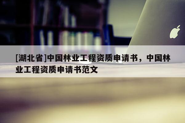 [湖北省]中國林業(yè)工程資質(zhì)申請書，中國林業(yè)工程資質(zhì)申請書范文